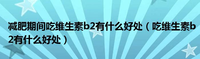 減肥期間吃維生素b2有什么好處（吃維生素b2有什么好處）