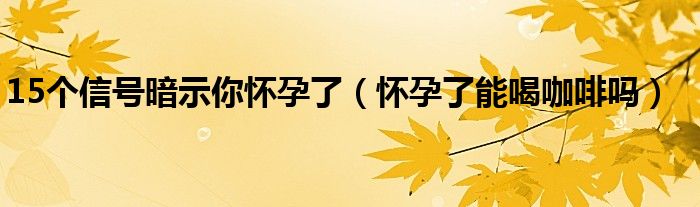 15個信號暗示你懷孕了（懷孕了能喝咖啡嗎）