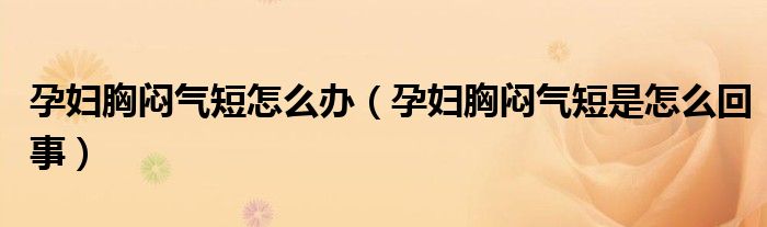 孕婦胸悶氣短怎么辦（孕婦胸悶氣短是怎么回事）