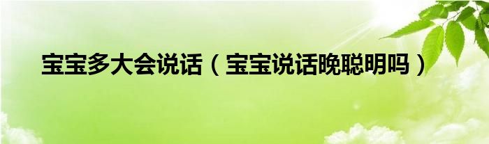 寶寶多大會(huì)說(shuō)話(huà)（寶寶說(shuō)話(huà)晚聰明嗎）