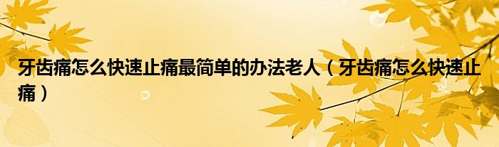 牙齒痛怎么快速止痛最簡(jiǎn)單的辦法老人（牙齒痛怎么快速止痛）