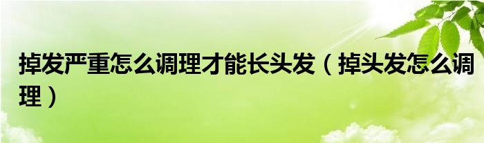 掉發(fā)嚴(yán)重怎么調(diào)理才能長頭發(fā)（掉頭發(fā)怎么調(diào)理）