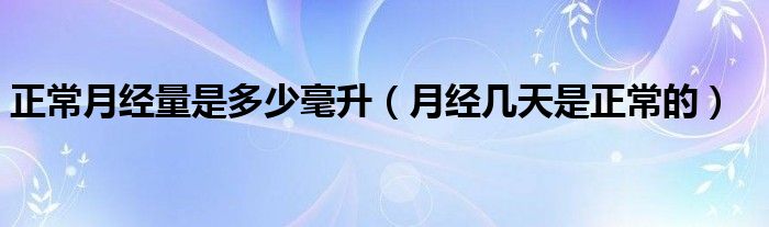 正常月經(jīng)量是多少毫升（月經(jīng)幾天是正常的）