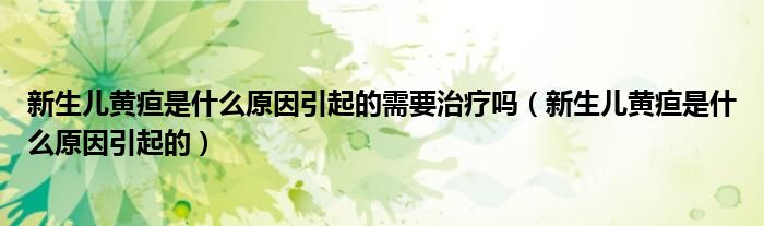 新生兒黃疸是什么原因引起的需要治療嗎（新生兒黃疸是什么原因引起的）