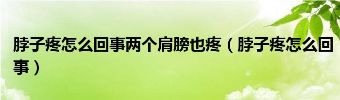 脖子疼怎么回事兩個(gè)肩膀也疼（脖子疼怎么回事）