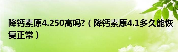 降鈣素原4.250高嗎?（降鈣素原4.1多久能恢復(fù)正常）