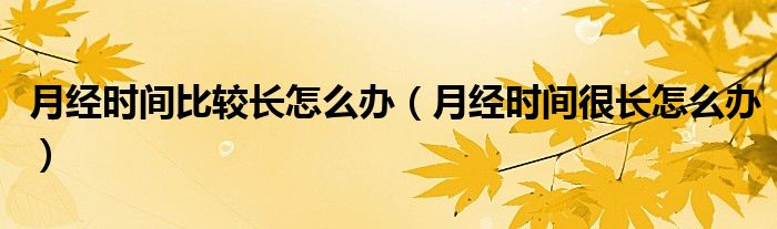 月經(jīng)時(shí)間比較長(zhǎng)怎么辦（月經(jīng)時(shí)間很長(zhǎng)怎么辦）