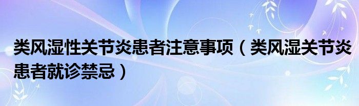 類(lèi)風(fēng)濕性關(guān)節(jié)炎患者注意事項(xiàng)（類(lèi)風(fēng)濕關(guān)節(jié)炎患者就診禁忌）