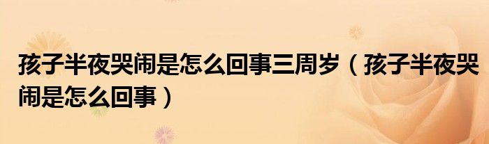 孩子半夜哭鬧是怎么回事三周歲（孩子半夜哭鬧是怎么回事）