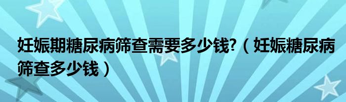 妊娠期糖尿病篩查需要多少錢(qián)?（妊娠糖尿病篩查多少錢(qián)）