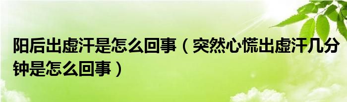 陽(yáng)后出虛汗是怎么回事（突然心慌出虛汗幾分鐘是怎么回事）