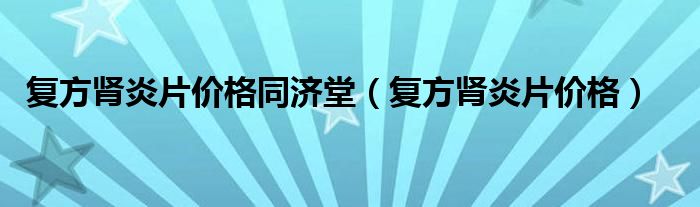 復(fù)方腎炎片價格同濟堂（復(fù)方腎炎片價格）