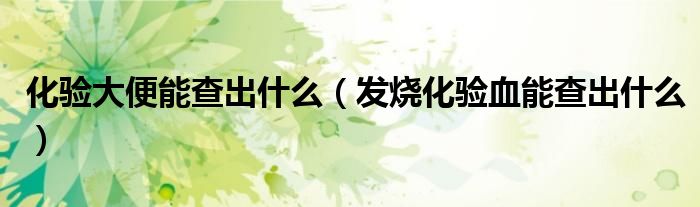 化驗(yàn)大便能查出什么（發(fā)燒化驗(yàn)血能查出什么）