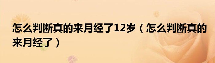 怎么判斷真的來(lái)月經(jīng)了12歲（怎么判斷真的來(lái)月經(jīng)了）