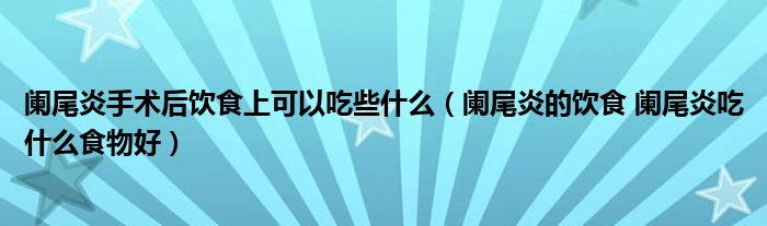 闌尾炎手術后飲食上可以吃些什么（闌尾炎的飲食 闌尾炎吃什么食物好）