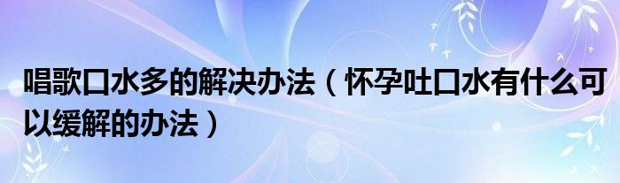 唱歌口水多的解決辦法（懷孕吐口水有什么可以緩解的辦法）