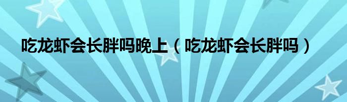 吃龍蝦會(huì)長(zhǎng)胖嗎晚上（吃龍蝦會(huì)長(zhǎng)胖嗎）