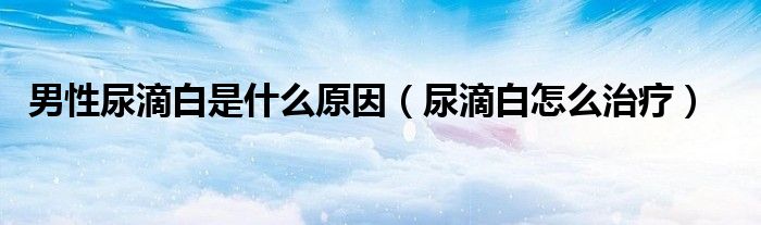 男性尿滴白是什么原因（尿滴白怎么治療）