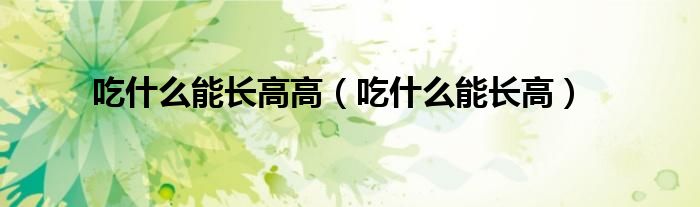 吃什么能長(zhǎng)高高（吃什么能長(zhǎng)高）