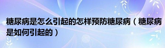 糖尿病是怎么引起的怎樣預(yù)防糖尿?。ㄌ悄虿∈侨绾我鸬模? /></span>
		<span id=