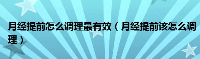 月經(jīng)提前怎么調(diào)理最有效（月經(jīng)提前該怎么調(diào)理）