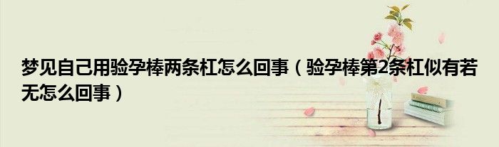 夢見自己用驗孕棒兩條杠怎么回事（驗孕棒第2條杠似有若無怎么回事）