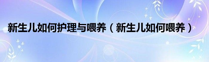 新生兒如何護理與喂養(yǎng)（新生兒如何喂養(yǎng)）