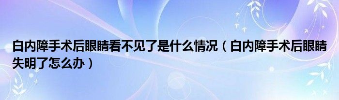 白內(nèi)障手術后眼睛看不見了是什么情況（白內(nèi)障手術后眼睛失明了怎么辦）