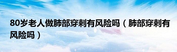 80歲老人做肺部穿刺有風險嗎（肺部穿刺有風險嗎）