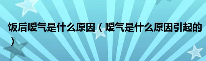 飯后噯氣是什么原因（噯氣是什么原因引起的）