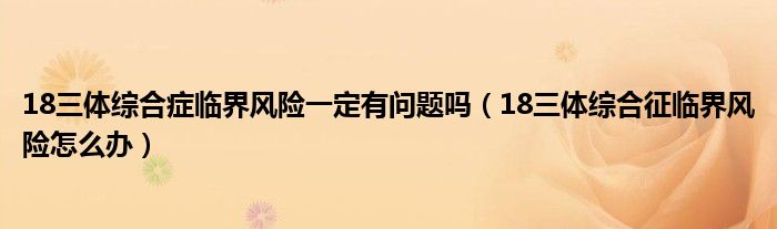 18三體綜合癥臨界風(fēng)險(xiǎn)一定有問(wèn)題嗎（18三體綜合征臨界風(fēng)險(xiǎn)怎么辦）