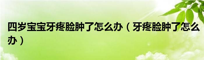 四歲寶寶牙疼臉腫了怎么辦（牙疼臉腫了怎么辦）