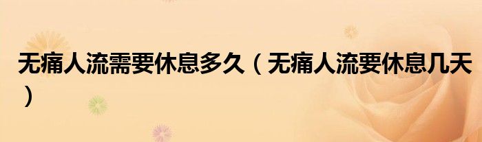 無痛人流需要休息多久（無痛人流要休息幾天）