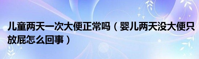 兒童兩天一次大便正常嗎（嬰兒兩天沒(méi)大便只放屁怎么回事）