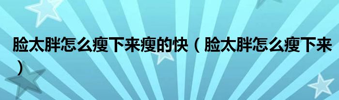 臉太胖怎么瘦下來瘦的快（臉太胖怎么瘦下來）