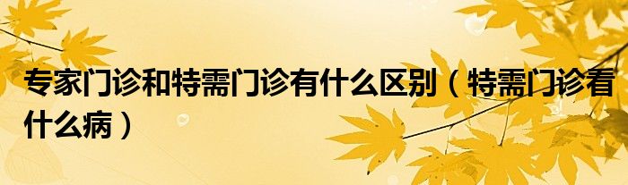 專家門(mén)診和特需門(mén)診有什么區(qū)別（特需門(mén)診看什么?。? /></span>
		<span id=