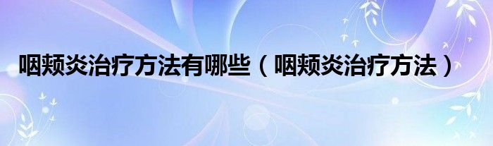 咽頰炎治療方法有哪些（咽頰炎治療方法）