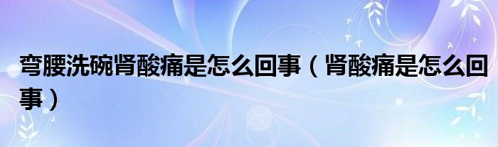 彎腰洗碗腎酸痛是怎么回事（腎酸痛是怎么回事）