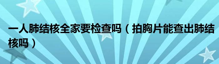 一人肺結(jié)核全家要檢查嗎（拍胸片能查出肺結(jié)核嗎）