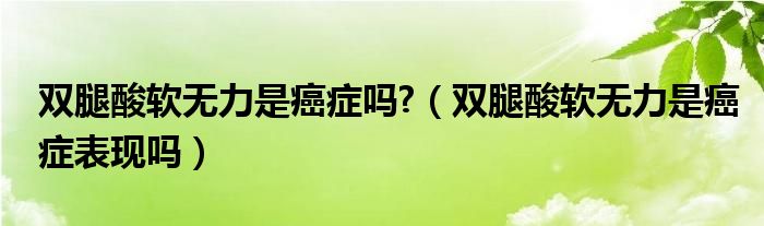 雙腿酸軟無力是癌癥嗎?（雙腿酸軟無力是癌癥表現(xiàn)嗎）