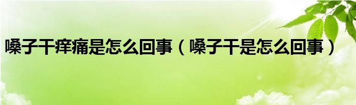 嗓子干癢痛是怎么回事（嗓子干是怎么回事）