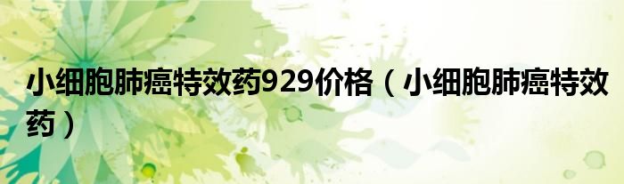 小細(xì)胞肺癌特效藥929價(jià)格（小細(xì)胞肺癌特效藥）