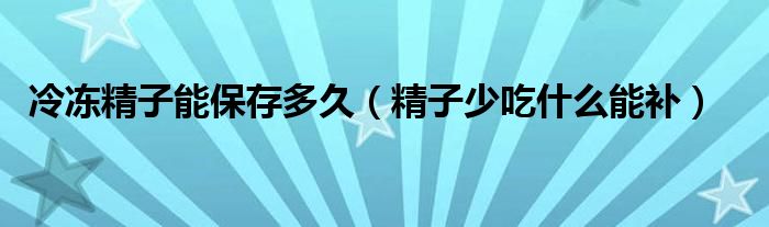 冷凍精子能保存多久（精子少吃什么能補）