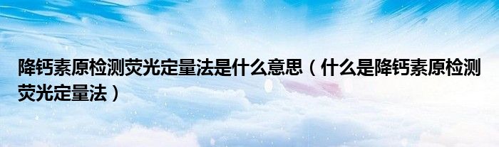 降鈣素原檢測熒光定量法是什么意思（什么是降鈣素原檢測熒光定量法）