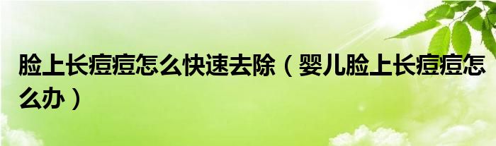 臉上長(zhǎng)痘痘怎么快速去除（嬰兒臉上長(zhǎng)痘痘怎么辦）