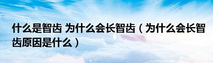 什么是智齒 為什么會(huì)長(zhǎng)智齒（為什么會(huì)長(zhǎng)智齒原因是什么）