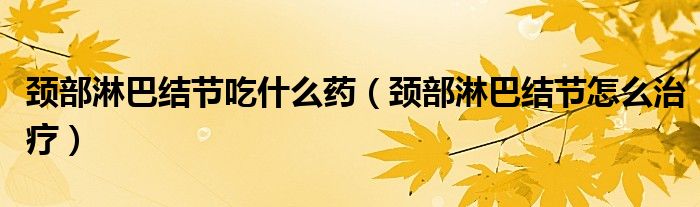 頸部淋巴結(jié)節(jié)吃什么藥（頸部淋巴結(jié)節(jié)怎么治療）