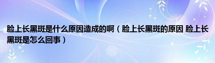 臉上長黑斑是什么原因造成的?。樕祥L黑斑的原因 臉上長黑斑是怎么回事）