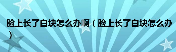 臉上長了白塊怎么辦?。樕祥L了白塊怎么辦）