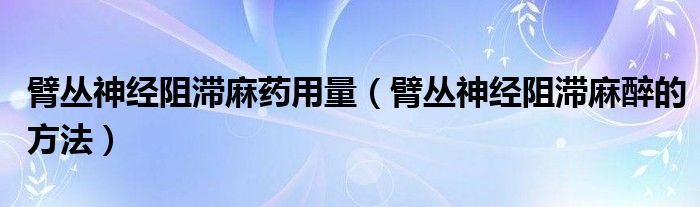 臂叢神經阻滯麻藥用量（臂叢神經阻滯麻醉的方法）